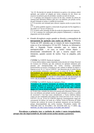 6
“Art. 82. Da decisão de rejeição da denúncia ou queixa e da sentença caberá
apelação, que poderá ser julgada por turma composta de três Juízes em
exercício no primeiro grau de jurisdição, reunidos na sede do Juizado.
§ 1º A apelação será interposta no prazo de dez dias, contados da ciência da
sentença pelo Ministério Público, pelo réu e seu defensor, por petição escrita,
da qual constarão as razões e o pedido do recorrente.
§ 2º O recorrido será intimado para oferecer resposta escrita no prazo de dez
dias.
§ 3º As partes poderão requerer a transcrição da gravação da fita magnética a
que alude o § 3º do art. 65 desta Lei.
§ 4º As partes serão intimadas da data da sessão de julgamento pela imprensa.
§ 5º Se a sentença for confirmada pelos próprios fundamentos, a súmula do
julgamento servirá de acórdão.”

•

Grande divergência surgiu quando se discutiu a consequência da
interposição de apelação sem razões no JECrim. A Primeira
Turma do STF entendeu que se trataria de mera irregularidade,
como se vê no informativo 315 do STF. Todavia, no informativo
406, a Segunda Turma entendeu que se tratava de
intempestividade – no caso, as razões vieram depois –,
denunciando entendimento de que o recurso sequer seria
interposto, quando carente de razões. Veja os julgados, pela
ordem:
1º ENTD) “Lei 9.099/95: Razões de Apelação
A Turma deferiu habeas corpus impetrado contra decisão do Colégio Recursal
da Comarca de Ji-Paraná, que não conhecera de apelação interposta pelo
paciente por intempestividade das razões recursais, apresentadas
posteriormente ao recurso. Considerou-se que, embora se aplique na espécie o
disposto no art. 82, § 1º da Lei 9.099/95 - que determina que as razões devem
ser apresentadas juntamente com o recurso, no prazo de 10 dias -, dada a
informalidade dos juizados especiais e o risco à liberdade de ir e vir, é
admissível a interposição de recurso por simples petição, em face do
silêncio da mencionada Lei quanto às conseqüências da não-apresentação de
razões. HC 83.169-RO, rel. Min. Marco Aurélio, 5.8.2003. (HC-83169)”
2º ENTD) “Lei 9.099/95: Razões de Apelação e Prazo
Tratando-se de apelação interposta no sistema dos juizados especiais
criminais, impõe-se ao recorrente o dever de apresentar, com a petição
recursal, as razões de apelação, no prazo único de dez dias, conforme
dispõe o § 1º do art. 82 da Lei 9.099/95 ("A apelação será interposta no prazo
de 10 (dez) dias, contados da ciência da sentença pelo Ministério Público, pelo
réu e seu defensor, por petição escrita, da qual constarão as razões e o pedido
do recorrente"). Com base nesse entendimento, a Turma indeferiu habeas
corpus em que condenados pela prática dos crimes previstos no art. 10 da Lei
9.437/97 e no art. 29 da Lei 9.605/98 alegavam constrangimento ilegal por
cerceamento de defesa, em razão de a Sétima Turma de Recursos de Santa
Catarina não conhecer de recurso de apelação interposto em seu benefício,
porque desacompanhado das razões recursais. Precedentes citados: HC
79843/MG (DJU de 30.6.2000) e HC 85210/SP (DJU de 1º.7.2005). HC
86454/SC, rel. Min. Carlos Velloso, 18.10.2005. (HC-86454)”

Prevaleceu a primeira tese: a carência de razões é mera irregularidade,
porque elas são imprescindíveis, devendo serem aceitas mesmo a posteriori.

 