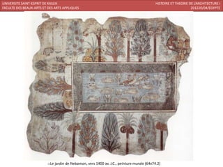 UNIVERSITE SAINT-ESPRIT DE KASLIK                                                          HISTOIRE ET THEORIE DE L’ARCHITECTURE I
FACULTE DES BEAUX-ARTS ET DES ARTS APPLIQUES                                                                    201220/04/ÉGYPTE




                          oLe jardin de Nebamon, vers 1400 av. J.C., peinture murale (64x74.2)
 