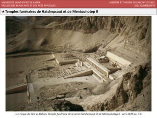 UNIVERSITE SAINT-ESPRIT DE KASLIK                                                            HISTOIRE ET THEORIE DE L’ARCHITECTURE I
FACULTE DES BEAUX-ARTS ET DES ARTS APPLIQUES                                                                      201220/04/ÉGYPTE

  Temples funéraires de Hatshepsout et de Mentouhotep II




          oLe cirque de Deir el-Bahari, Temple funéraire de la reine Hatshepsout et de Mentouhotep II - vers 1470 av. J.-C.
 