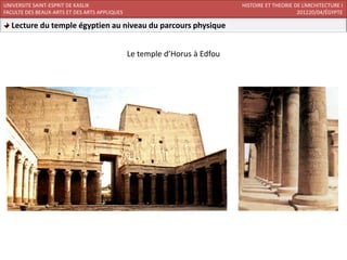 UNIVERSITE SAINT-ESPRIT DE KASLIK                                          HISTOIRE ET THEORIE DE L’ARCHITECTURE I
FACULTE DES BEAUX-ARTS ET DES ARTS APPLIQUES                                                    201220/04/ÉGYPTE

  Lecture du temple égyptien au niveau du parcours physique


                                               Le temple d’Horus à Edfou
 