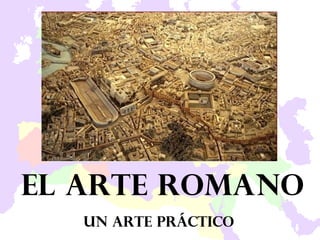 El arte romano UN arte práctico 