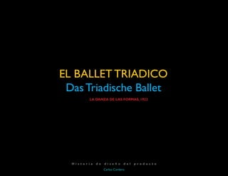 EL BALLET TRIADICO
Das Triadische Ballet
LA DANZA DE LAS FORMAS, 1922
Carlos Cordero
H i s t o r i a d e d i s e ñ o d e l p r o d u c t o
 