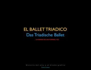 EL BALLET TRIADICO
Das Triadische Ballet
	 LA DANZA DE LAS FORMAS, 1922
Carlos Cordero
H i s t o r i a d e l a r t e y e l d i s e ñ o g r á f i c o
 