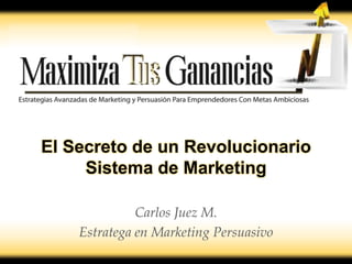 El Secreto de un Revolucionario
     Sistema de Marketing

              Carlos Juez M.
    Estratega en Marketing Persuasivo
 
