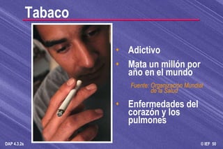 Tabaco Adictivo Mata un millón por año en el mundo Fuente: Organización Mundial de la Salud Enfermedades del corazón y los pulmones 