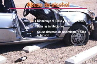 Abuso de alcohol Disminuye el juicio y la coordinación Baja las inhibiciones Causa defectos de nacimiento y daña el hígado 