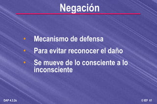 Negación Mecanismo de defensa Para evitar reconocer el daño Se mueve de lo consciente a lo inconsciente 