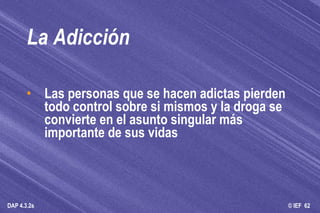 La Adicción Las personas que se hacen adictas pierden todo control sobre si mismos y la droga se convierte en el asunto singular más importante de sus vidas  