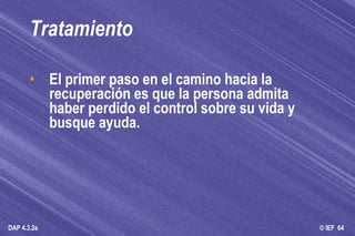 Tratamiento El primer paso en el camino hacia la recuperación es que la persona admita haber perdido el control sobre su vida y busque ayuda.  