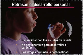 Evitan lidiar con los asuntos de la vida No hay incentivo para desarrollar el carácter Las drogas dominan la personalidad Retrasan el desarrollo personal 