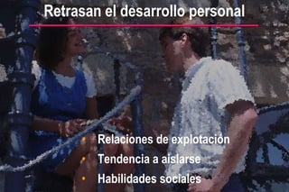 Relaciones de explotación Tendencia a aislarse Habilidades sociales Retrasan el desarrollo personal 