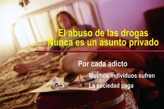 El abuso de las drogas Nunca es un asunto privado Por cada adicto Muchos individuos sufren La sociedad paga 