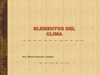 ELEMENTOS DEL
CLIMA
Arq. Maria Guevara Lactayo
 