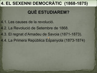 4. EL SEXENNI DEMOCRÀTIC  (1868-1875) QUÈ ESTUDIAREM? 4.1. Les causes de la revolució. 4.2. La Revolució de Setembre de 1868. 4.3. El regnat d’Amadeu de Savoia (1871-1873). 4.4. La Primera República Espanyola (1873-1874) 