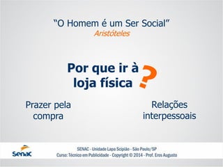 Por que ir àloja física 
“O Homem é um Ser Social” Aristóteles 
Prazer pela compra 
Relações interpessoais  
