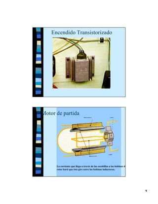 Encendido Transistorizado




Motor de partida
                               Bobina inductora                  colector.




                                                              escobilla
                                          Bobinas del rotor




      La corriente que llega a través de las escobillas a las bobinas del
      rotor hará que éste gire entre las bobinas inductoras.




                                                                             9
 
