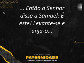 ... Então o Senhor
disse a Samuel: É
este! Levante-se e
unja-o...
 