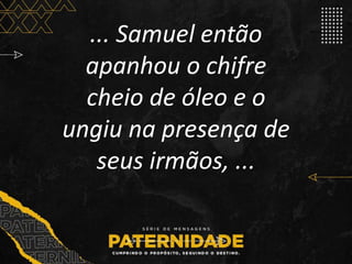 ... Samuel então
apanhou o chifre
cheio de óleo e o
ungiu na presença de
seus irmãos, ...
 