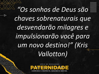 “Os sonhos de Deus são
chaves sobrenaturais que
desvendarão milagres e
impulsionarão você para
um novo destino!” (Kris
Vallotton)
 