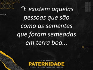 ““E existem aquelas
pessoas que são
como as sementes
que foram semeadas
em terra boa...
 