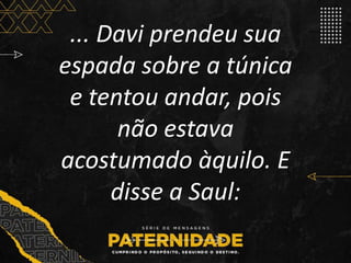 ... Davi prendeu sua
espada sobre a túnica
e tentou andar, pois
não estava
acostumado àquilo. E
disse a Saul:
 