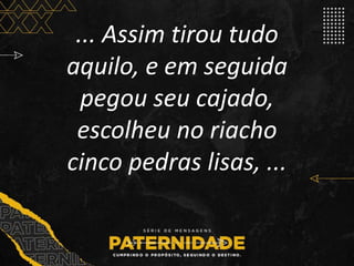 ... Assim tirou tudo
aquilo, e em seguida
pegou seu cajado,
escolheu no riacho
cinco pedras lisas, ...
 