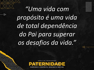 “Uma vida com
propósito é uma vida
de total dependência
do Pai para superar
os desafios da vida.”
 