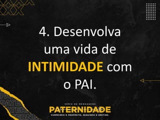 4. Desenvolva
uma vida de
INTIMIDADE com
o PAI.
 