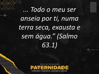 ... Todo o meu ser
anseia por ti, numa
terra seca, exausta e
sem água.” (Salmo
63.1)
 