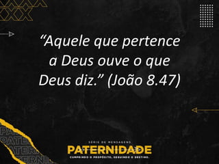 “Aquele que pertence
a Deus ouve o que
Deus diz.” (João 8.47)
 