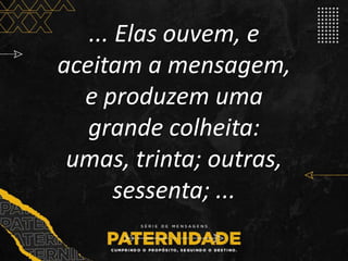 ... Elas ouvem, e
aceitam a mensagem,
e produzem uma
grande colheita:
umas, trinta; outras,
sessenta; ...
 