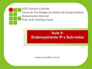 IFCE Campus Canindé
Curso de Tecnologia em Redes de Computadores
Roteamento Internet
Prof. D.Sc. Rodrigo Costa
rodrigo.costa@ifce.edu.br
Aula 4:
Endereçamento IP e Sub-redes
 