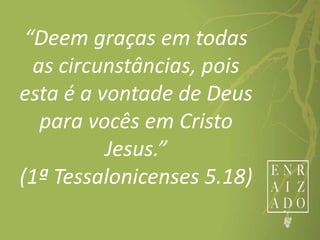 “Deem graças em todas
as circunstâncias, pois
esta é a vontade de Deus
para vocês em Cristo
Jesus.”
(1ª Tessalonicenses 5.18)
 