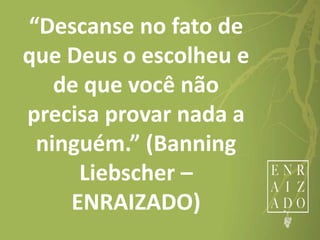 “Descanse no fato de
que Deus o escolheu e
de que você não
precisa provar nada a
ninguém.” (Banning
Liebscher –
ENRAIZADO)
 