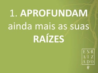 1. APROFUNDAM
ainda mais as suas
RAÍZES
 