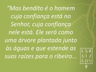 “Mas bendito é o homem
cuja confiança está no
Senhor, cuja confiança
nele está. Ele será como
uma árvore plantada junto
às águas e que estende as
suas raízes para o ribeiro...
 
