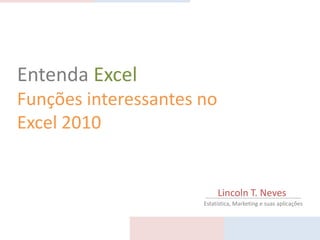 Entenda Excel
Funções interessantes no
Excel 2010


                           Lincoln T. Neves
                      Estatística, Marketing e suas aplicações
 