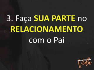 3. Faça SUA PARTE no
RELACIONAMENTO
com o Pai
 
