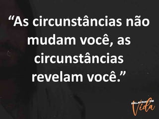 “As circunstâncias não
mudam você, as
circunstâncias
revelam você.”
 