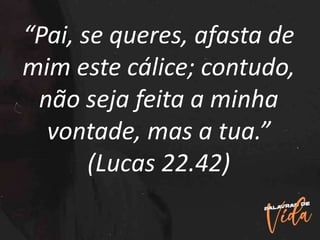 “Pai, se queres, afasta de
mim este cálice; contudo,
não seja feita a minha
vontade, mas a tua.”
(Lucas 22.42)
 