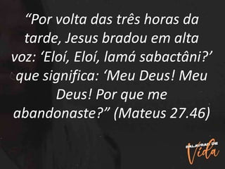 “Por volta das três horas da
tarde, Jesus bradou em alta
voz: ‘Eloí, Eloí, lamá sabactâni?’
que significa: ‘Meu Deus! Meu
Deus! Por que me
abandonaste?” (Mateus 27.46)
 
