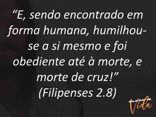 “E, sendo encontrado em
forma humana, humilhou-
se a si mesmo e foi
obediente até à morte, e
morte de cruz!”
(Filipenses 2.8)
 