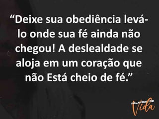 “Deixe sua obediência levá-
lo onde sua fé ainda não
chegou! A deslealdade se
aloja em um coração que
não Está cheio de fé.”
 