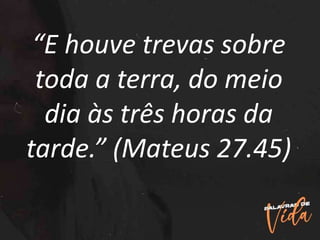 “E houve trevas sobre
toda a terra, do meio
dia às três horas da
tarde.” (Mateus 27.45)
 