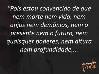 “Pois estou convencido de que
nem morte nem vida, nem
anjos nem demônios, nem o
presente nem o futuro, nem
quaisquer poderes, nem altura
nem profundidade,...
 