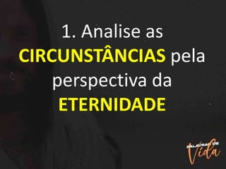 1. Analise as
CIRCUNSTÂNCIAS pela
perspectiva da
ETERNIDADE
 