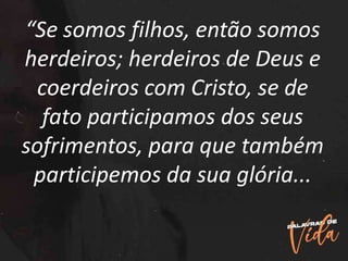 “Se somos filhos, então somos
herdeiros; herdeiros de Deus e
coerdeiros com Cristo, se de
fato participamos dos seus
sofrimentos, para que também
participemos da sua glória...
 