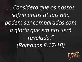 ... Considero que os nossos
sofrimentos atuais não
podem ser comparados com
a glória que em nós será
revelada.”
(Romanos 8.17-18)
 