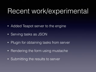Recent work/experimental
• Added Teapot server to the engine
• Serving tasks as JSON
• Plugin for obtaining tasks from ser...