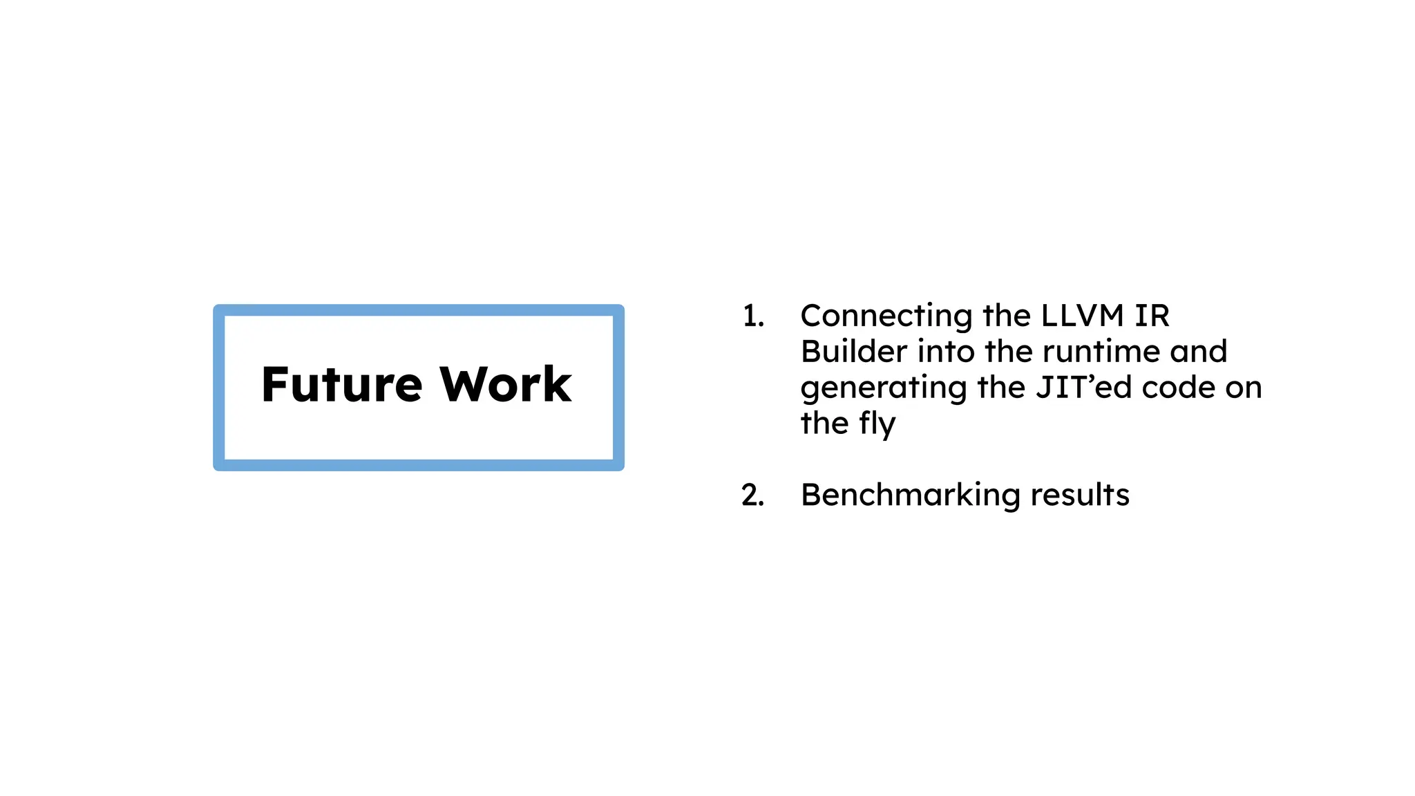 1. Connecting the LLVM IR
Builder into the runtime and
generating the JIT’ed code on
the ﬂy
2. Benchmarking results
Future Work
 
